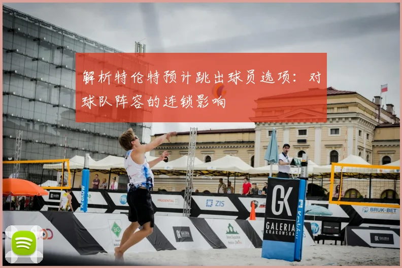 解析特伦特预计跳出球员选项:对球队阵容的连锁影响