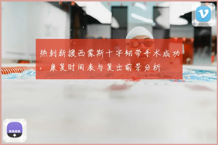 热刺新援西蒙斯十字韧带手术成功，康复时间表与复出前景分析