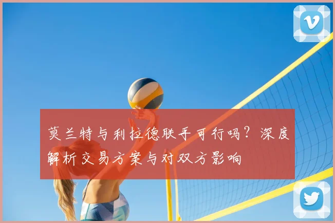 莫兰特与利拉德联手可行吗？深度解析交易方案与对双方影响