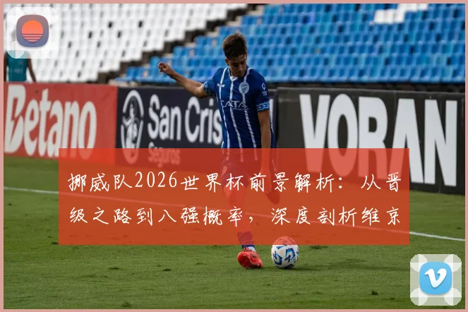挪威队2026世界杯前景解析:从晋级之路到八强概率,深度剖析维京战舰阵容实力与哈兰德的关键作用