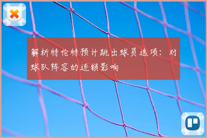 解析特伦特预计跳出球员选项：对球队阵容的连锁影响