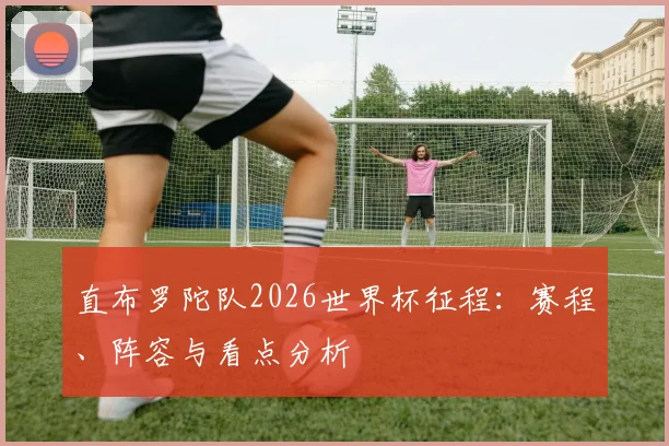 直布罗陀队2026世界杯征程：赛程、阵容与看点分析