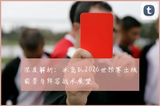 深度解析：冰岛队2026世预赛出线前景与阵容战术展望