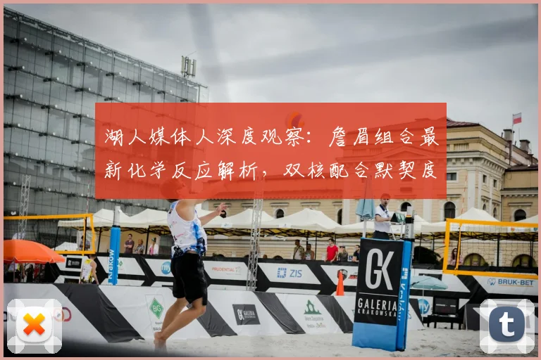 湖人媒体人深度观察：詹眉组合最新化学反应解析，双核配合默契度如何提升？
