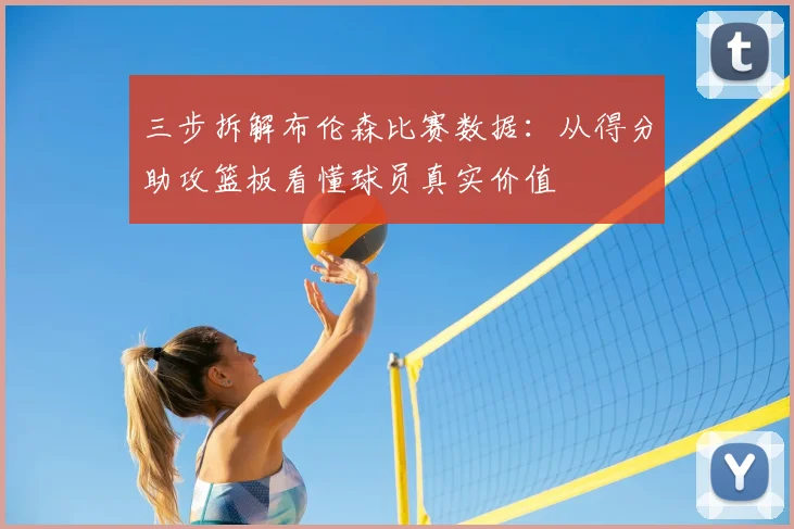 三步拆解布伦森比赛数据：从得分助攻篮板看懂球员真实价值