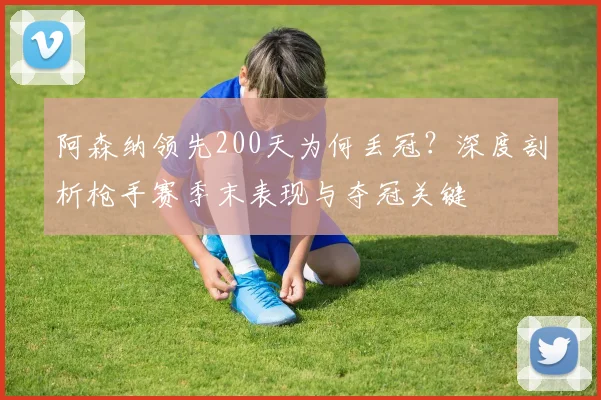 阿森纳领先200天为何丢冠？深度剖析枪手赛季末表现与夺冠关键