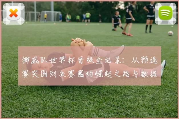 挪威队世界杯晋级全记录：从预选赛突围到决赛圈的崛起之路与数据深度解析