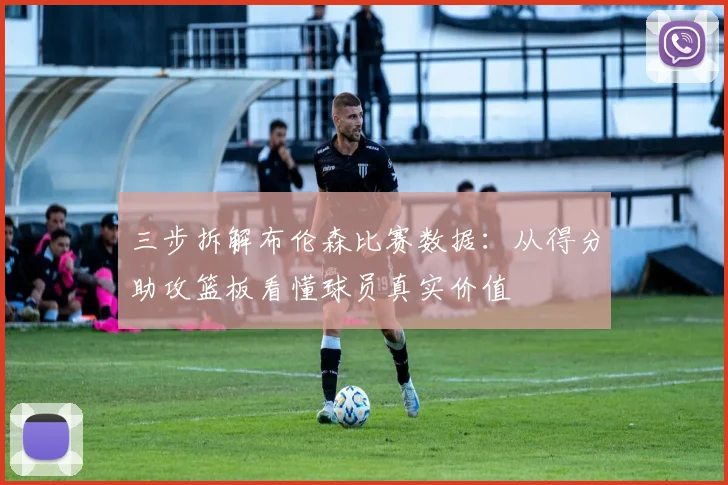 三步拆解布伦森比赛数据:从得分助攻篮板看懂球员真实价值