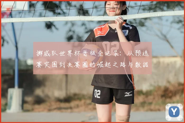 挪威队世界杯晋级全记录：从预选赛突围到决赛圈的崛起之路与数据深度解析
