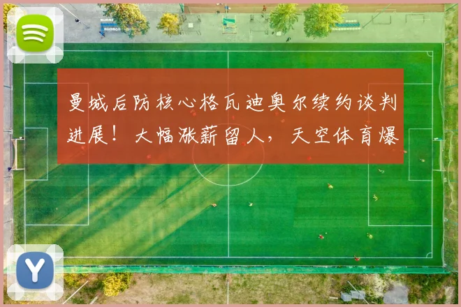 曼城后防核心格瓦迪奥尔续约谈判进展！大幅涨薪留人，天空体育爆料最新细节